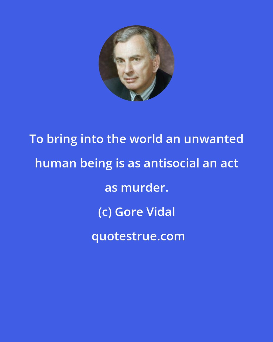 Gore Vidal: To bring into the world an unwanted human being is as antisocial an act as murder.