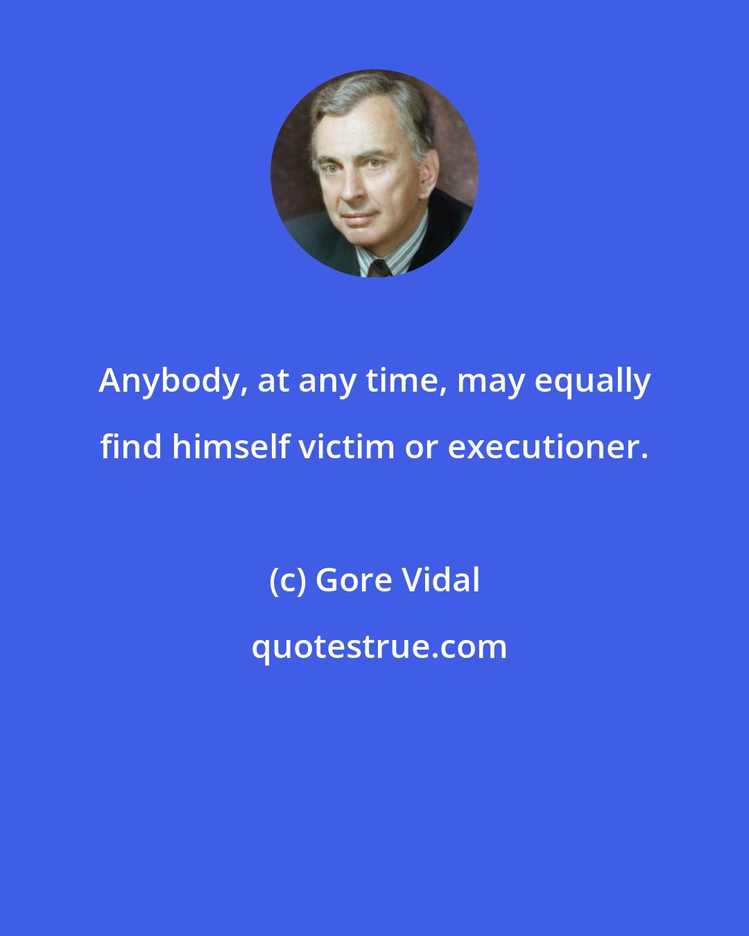 Gore Vidal: Anybody, at any time, may equally find himself victim or executioner.