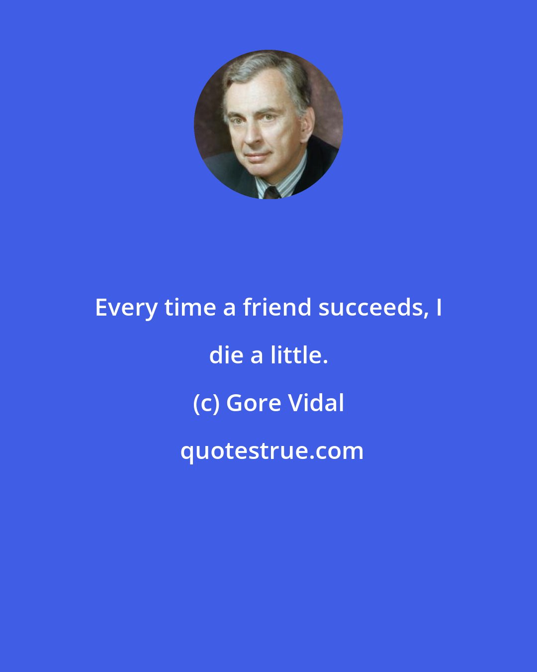 Gore Vidal: Every time a friend succeeds, I die a little.