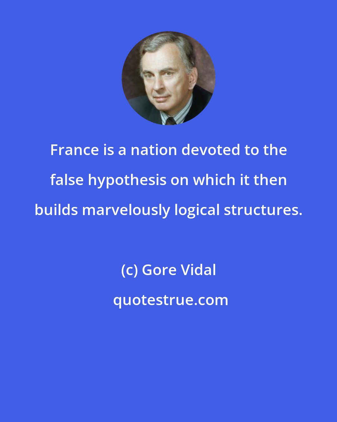 Gore Vidal: France is a nation devoted to the false hypothesis on which it then builds marvelously logical structures.