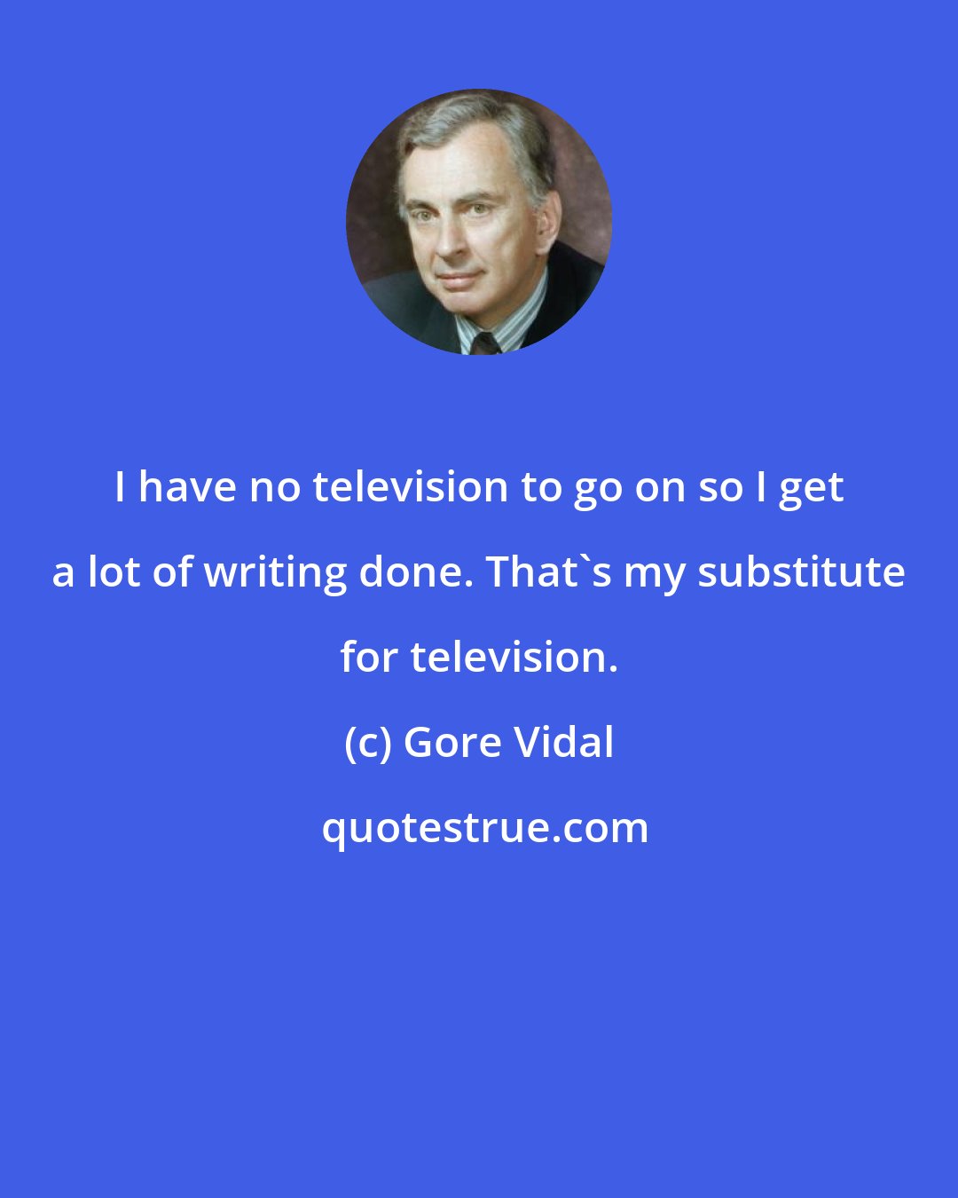 Gore Vidal: I have no television to go on so I get a lot of writing done. That's my substitute for television.