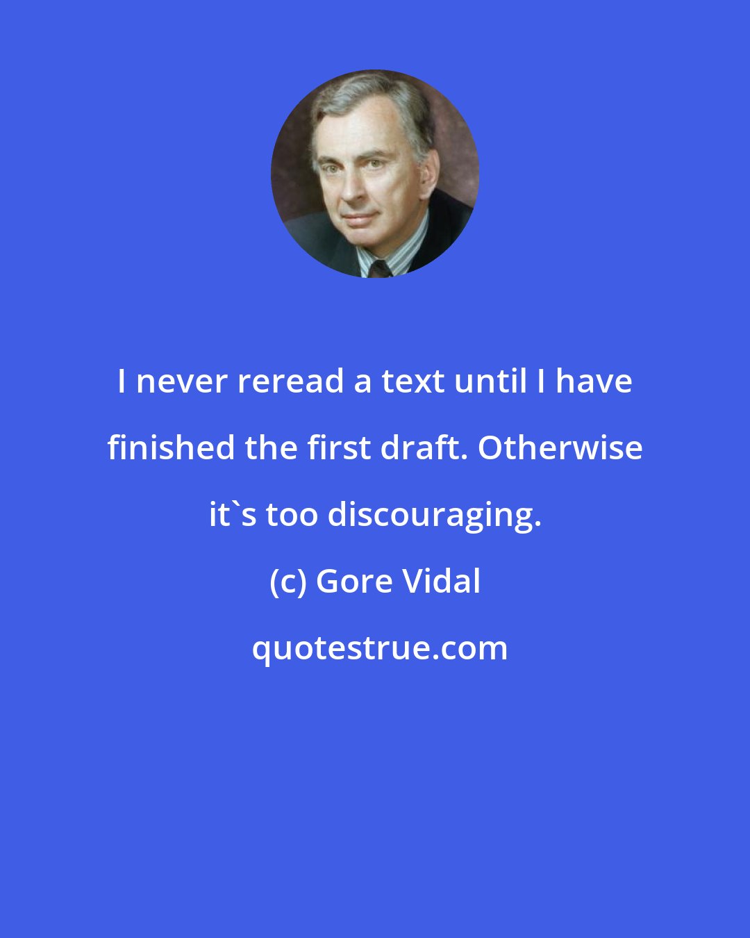 Gore Vidal: I never reread a text until I have finished the first draft. Otherwise it's too discouraging.