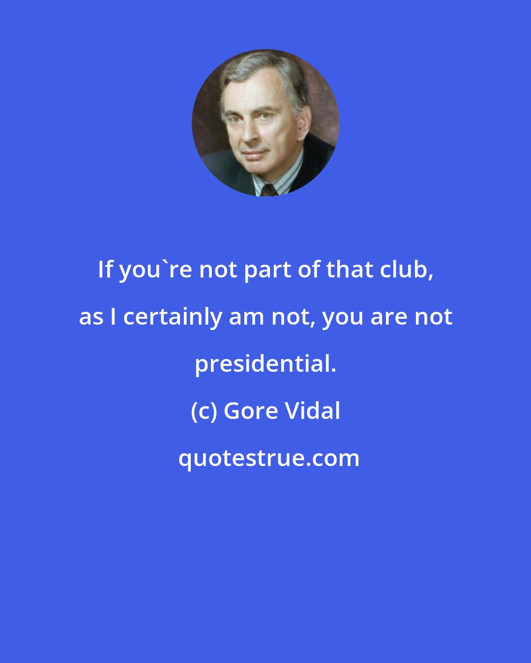 Gore Vidal: If you're not part of that club, as I certainly am not, you are not presidential.