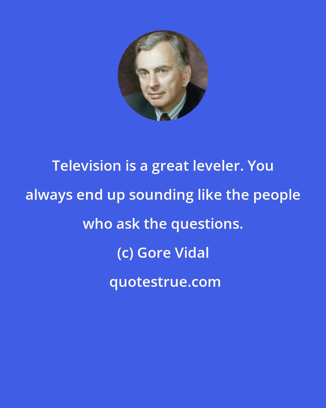 Gore Vidal: Television is a great leveler. You always end up sounding like the people who ask the questions.