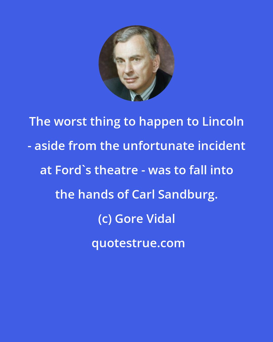 Gore Vidal: The worst thing to happen to Lincoln - aside from the unfortunate incident at Ford's theatre - was to fall into the hands of Carl Sandburg.