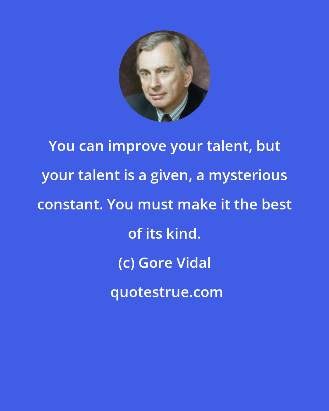 Gore Vidal: You can improve your talent, but your talent is a given, a mysterious constant. You must make it the best of its kind.