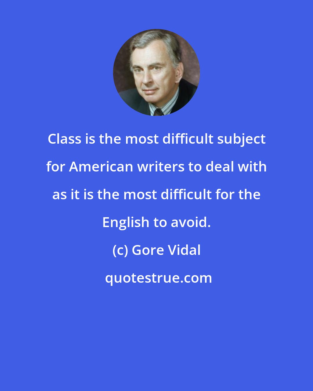 Gore Vidal: Class is the most difficult subject for American writers to deal with as it is the most difficult for the English to avoid.
