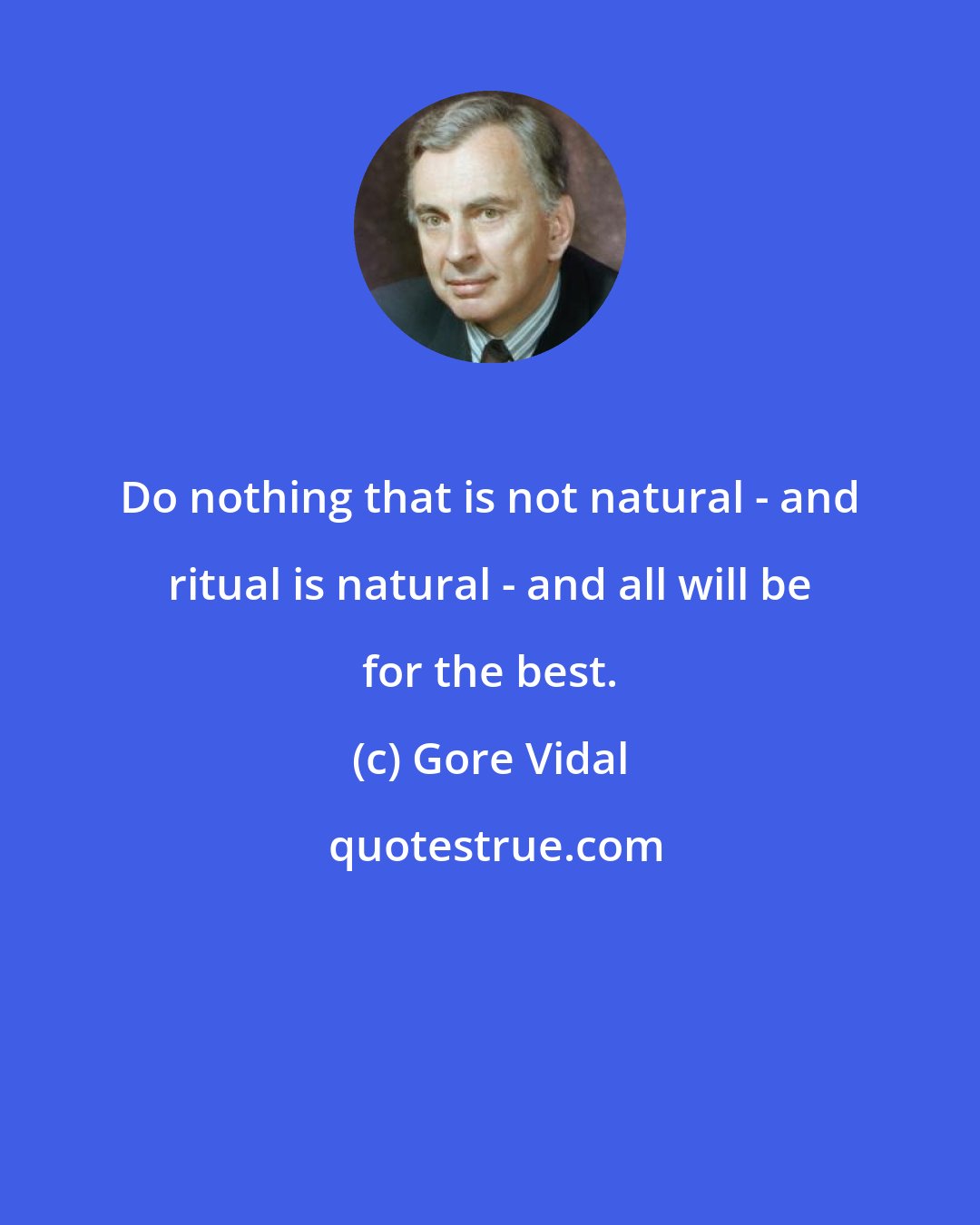 Gore Vidal: Do nothing that is not natural - and ritual is natural - and all will be for the best.