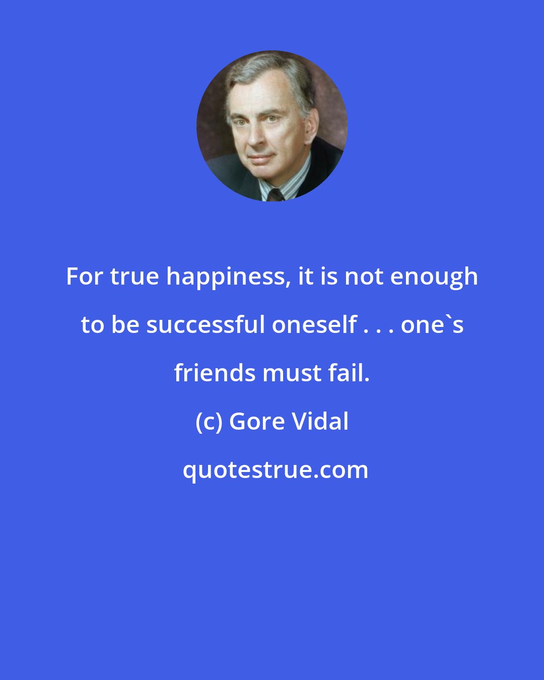 Gore Vidal: For true happiness, it is not enough to be successful oneself . . . one's friends must fail.