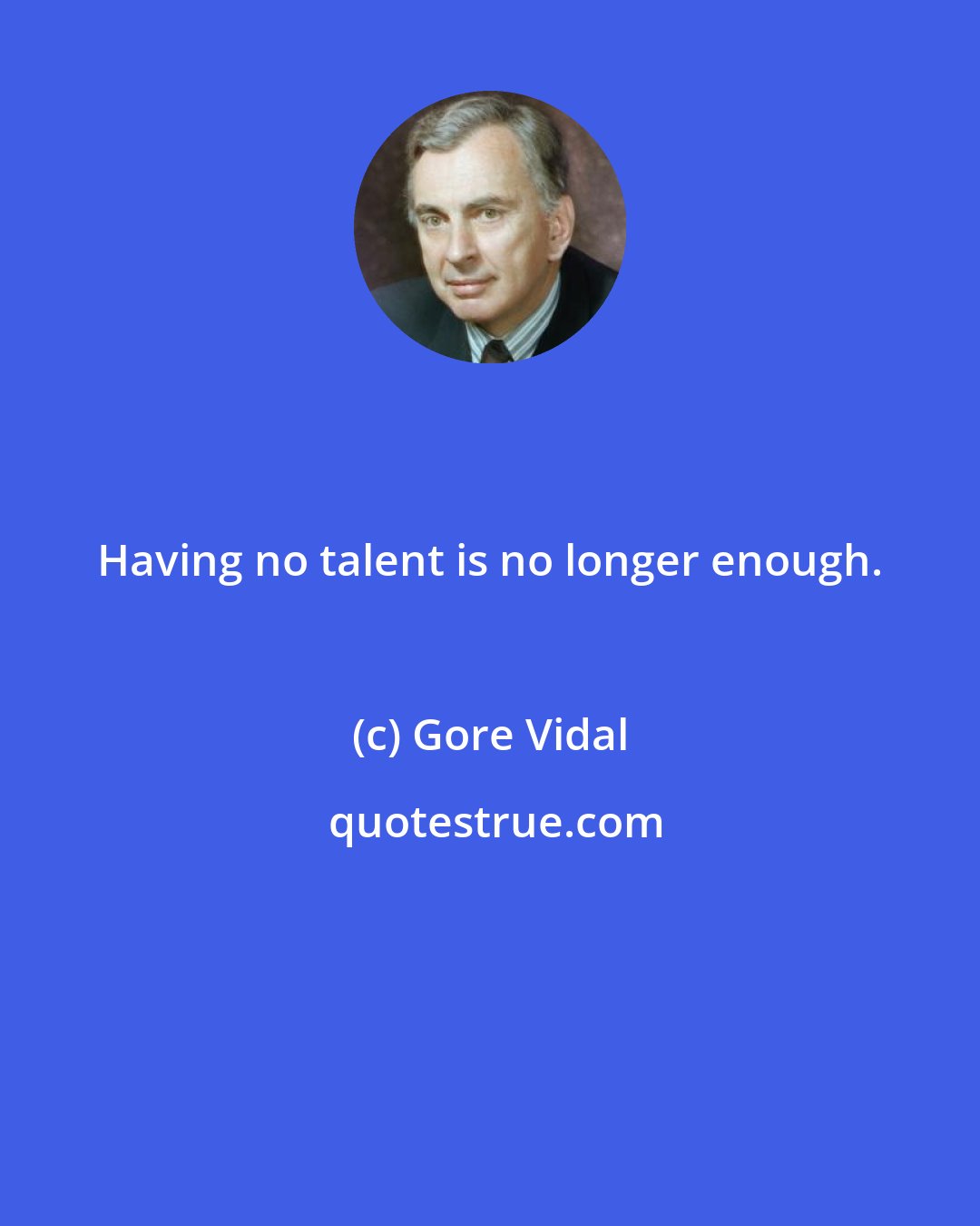 Gore Vidal: Having no talent is no longer enough.