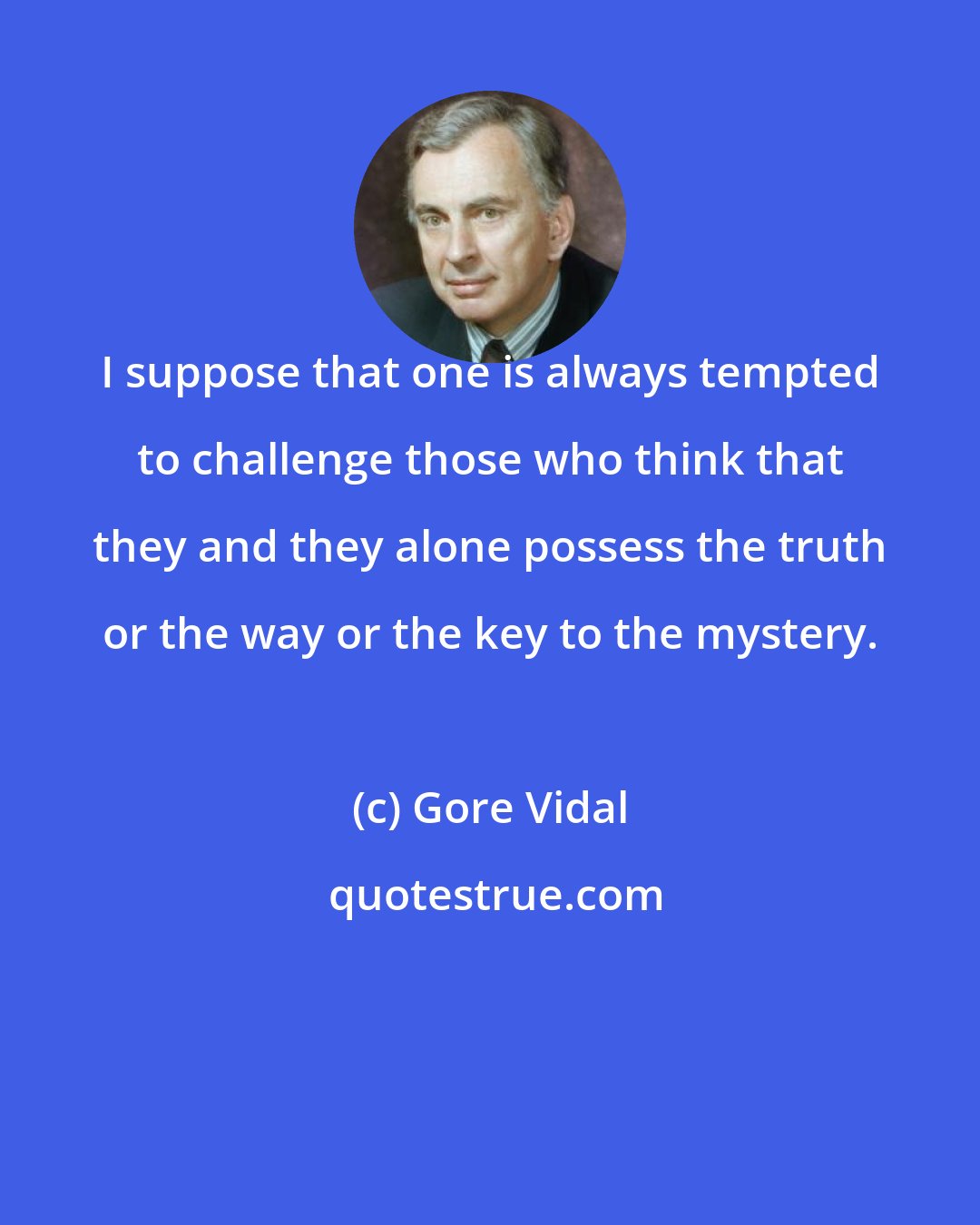 Gore Vidal: I suppose that one is always tempted to challenge those who think that they and they alone possess the truth or the way or the key to the mystery.