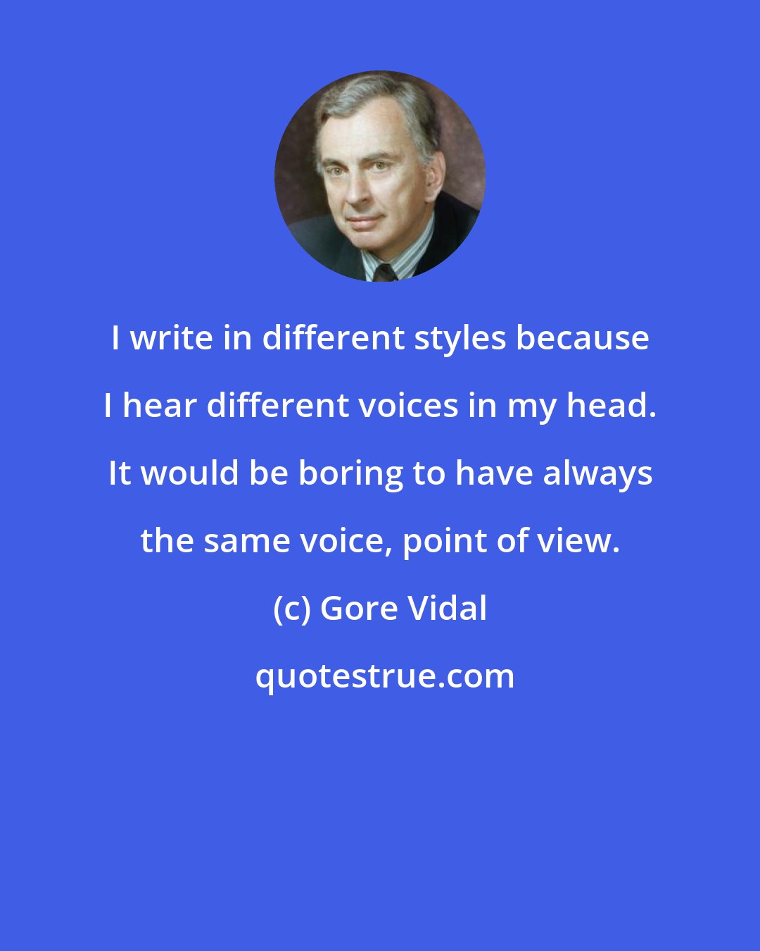 Gore Vidal: I write in different styles because I hear different voices in my head. It would be boring to have always the same voice, point of view.