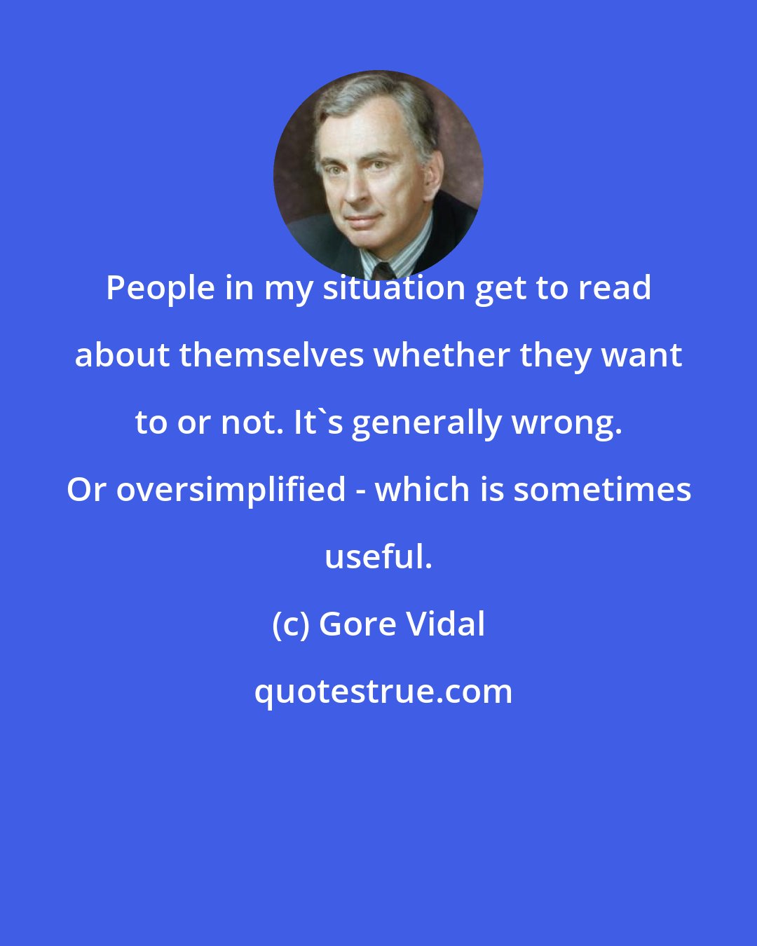 Gore Vidal: People in my situation get to read about themselves whether they want to or not. It's generally wrong. Or oversimplified - which is sometimes useful.