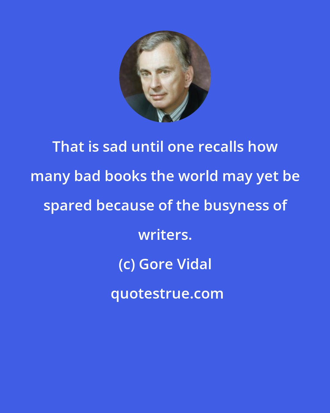 Gore Vidal: That is sad until one recalls how many bad books the world may yet be spared because of the busyness of writers.