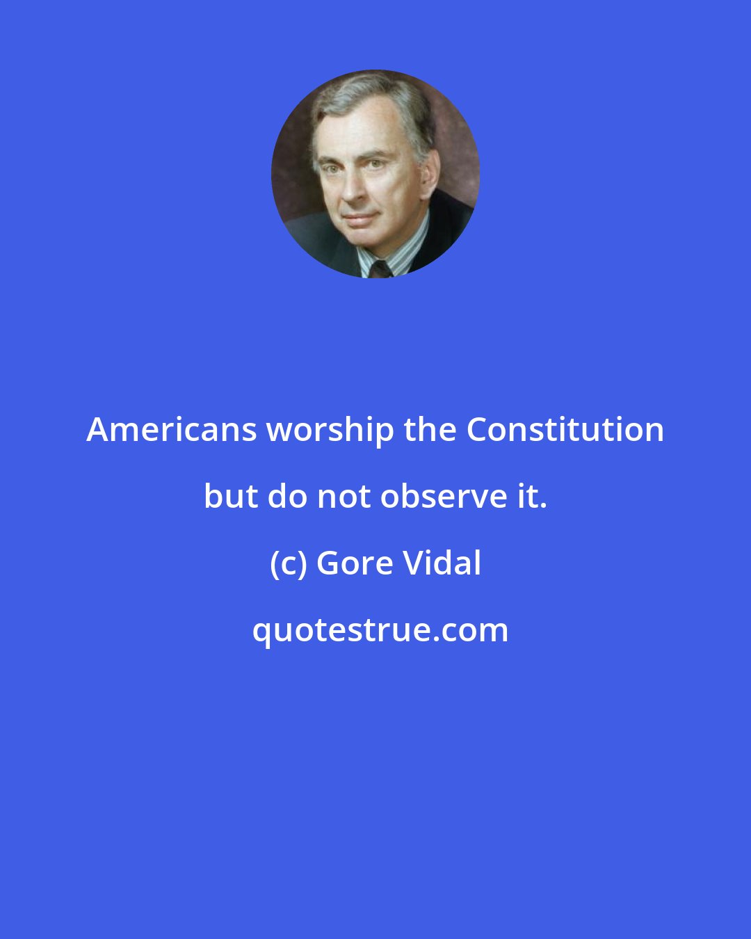 Gore Vidal: Americans worship the Constitution but do not observe it.