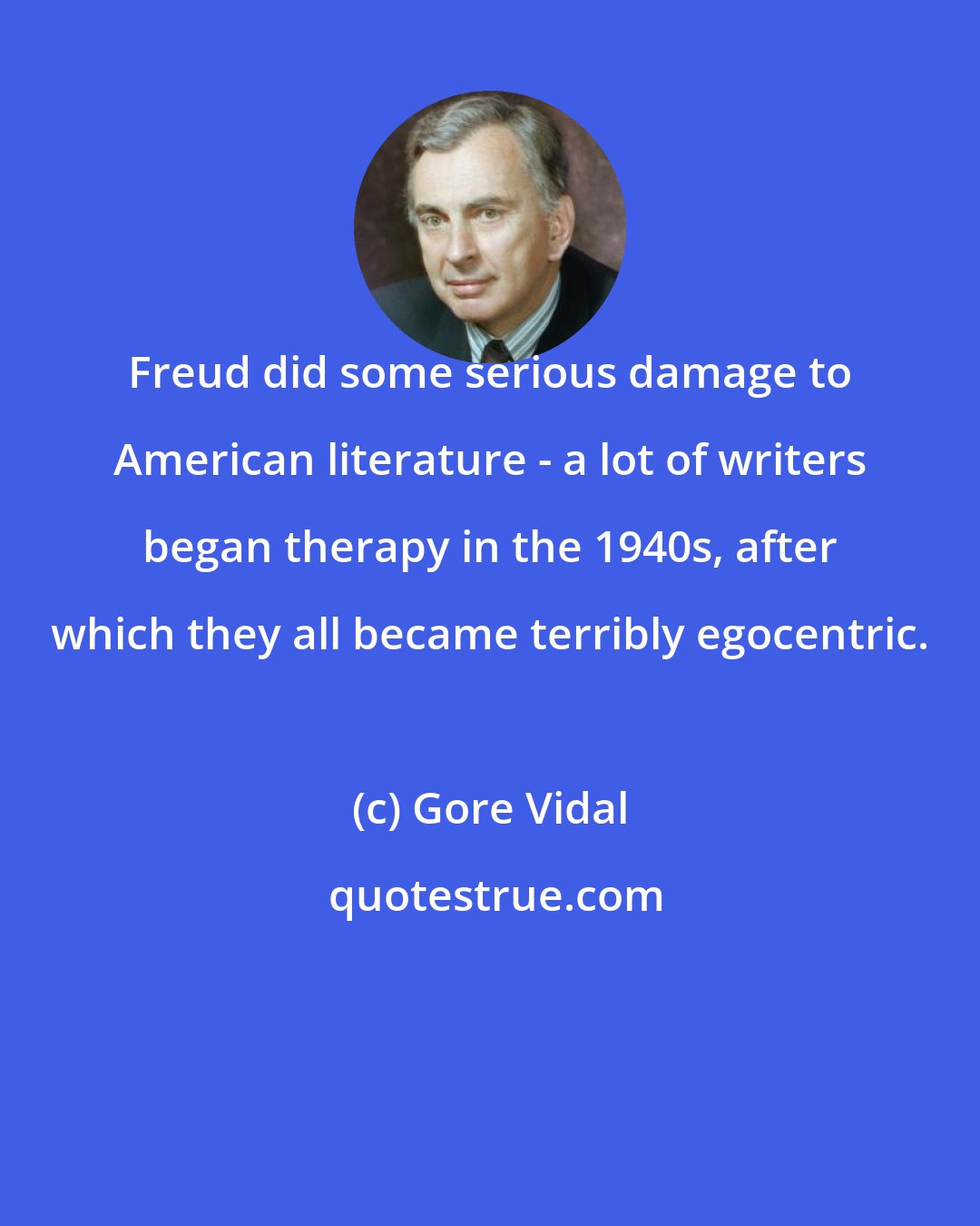 Gore Vidal: Freud did some serious damage to American literature - a lot of writers began therapy in the 1940s, after which they all became terribly egocentric.