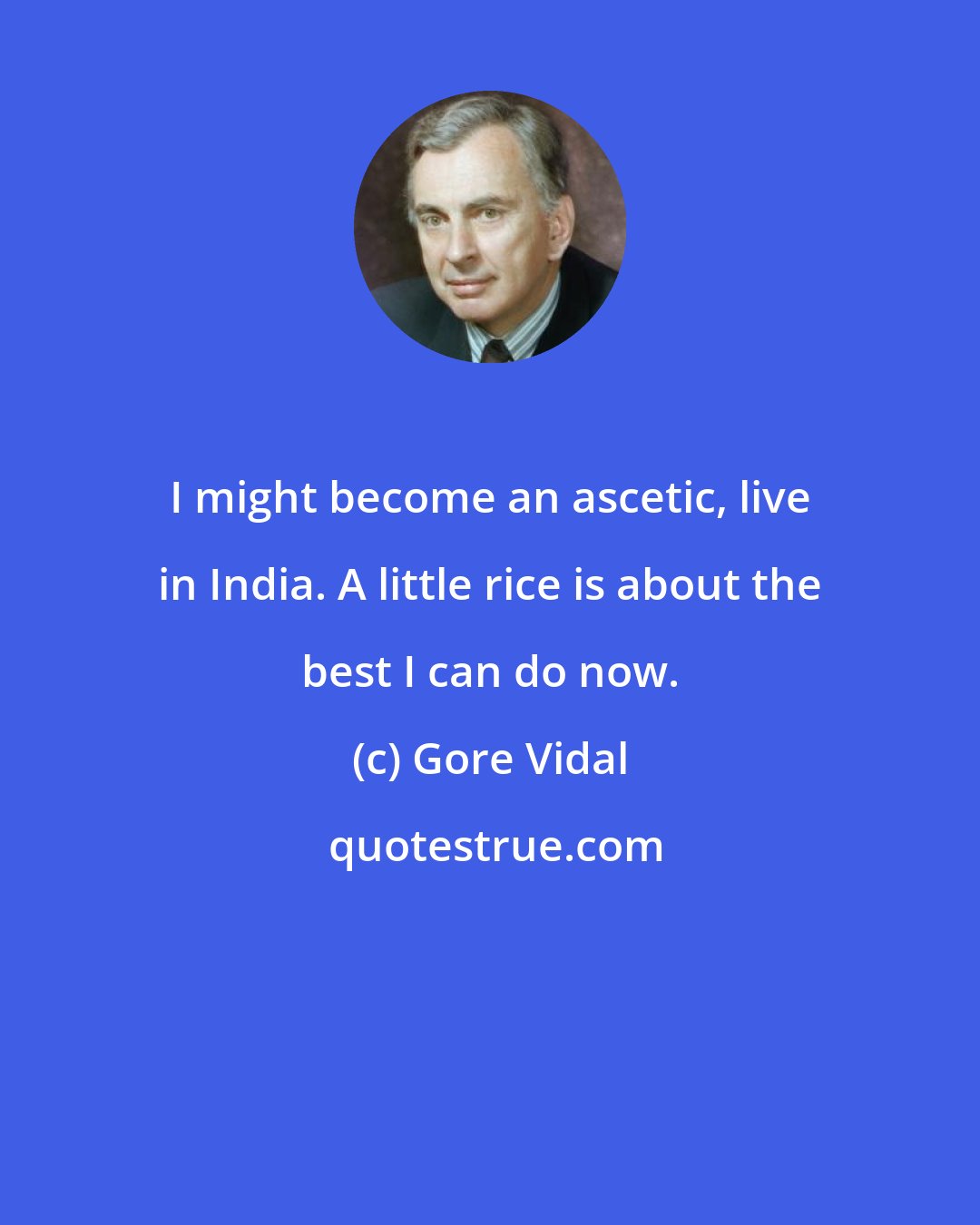 Gore Vidal: I might become an ascetic, live in India. A little rice is about the best I can do now.