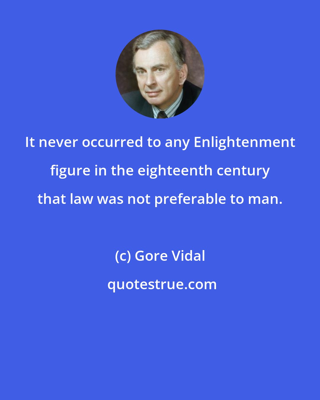 Gore Vidal: It never occurred to any Enlightenment figure in the eighteenth century that law was not preferable to man.