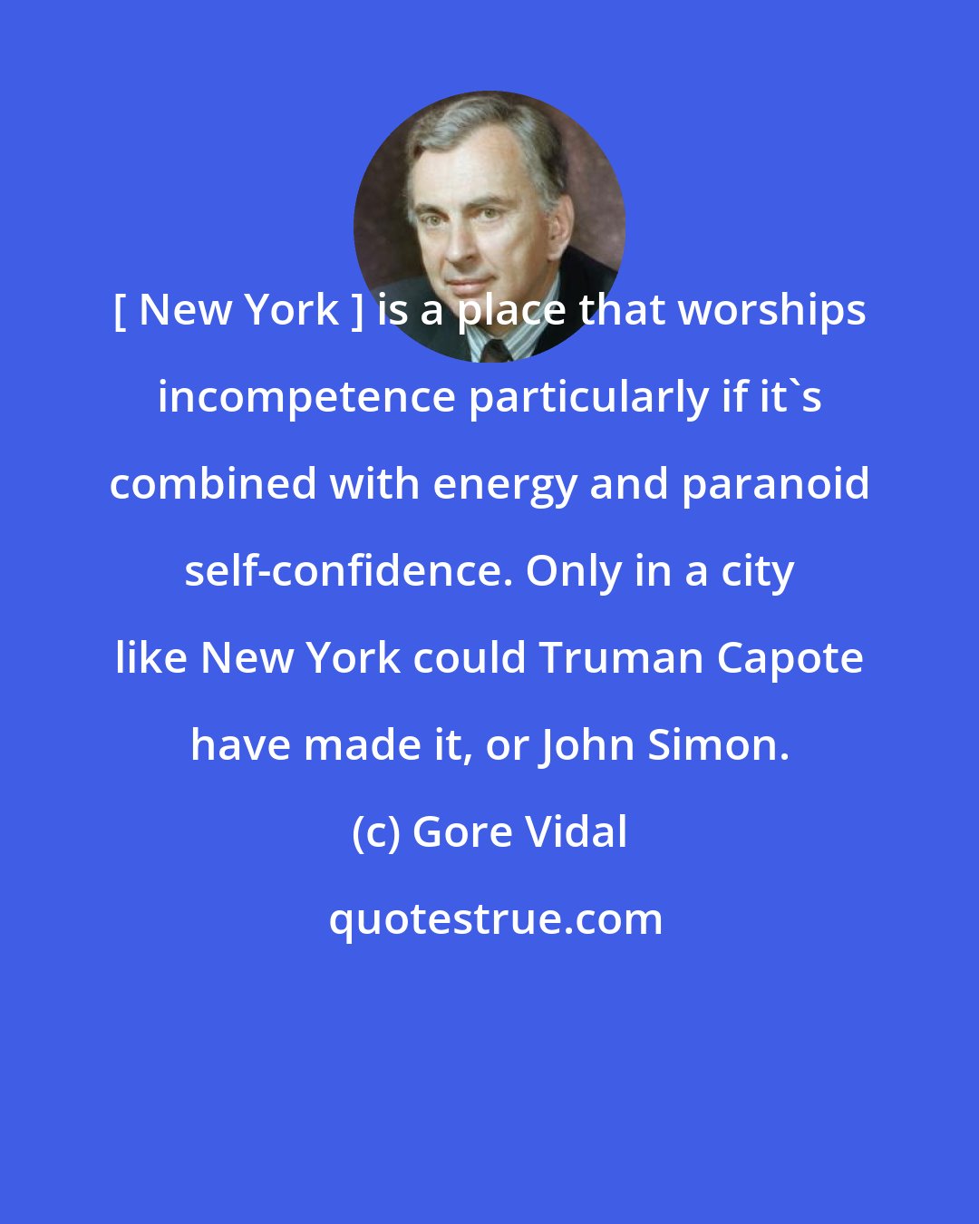 Gore Vidal: [ New York ] is a place that worships incompetence particularly if it's combined with energy and paranoid self-confidence. Only in a city like New York could Truman Capote have made it, or John Simon.