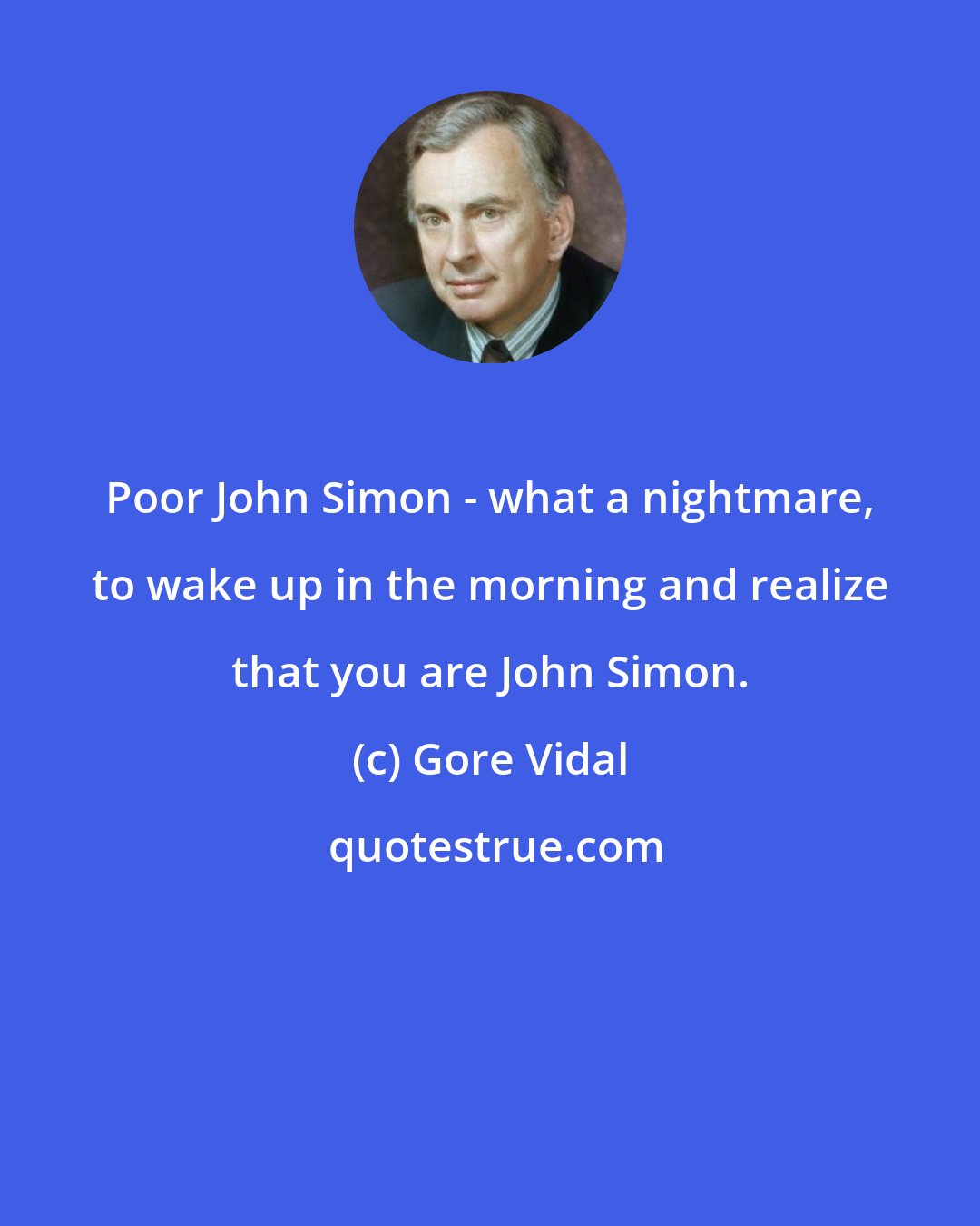 Gore Vidal: Poor John Simon - what a nightmare, to wake up in the morning and realize that you are John Simon.