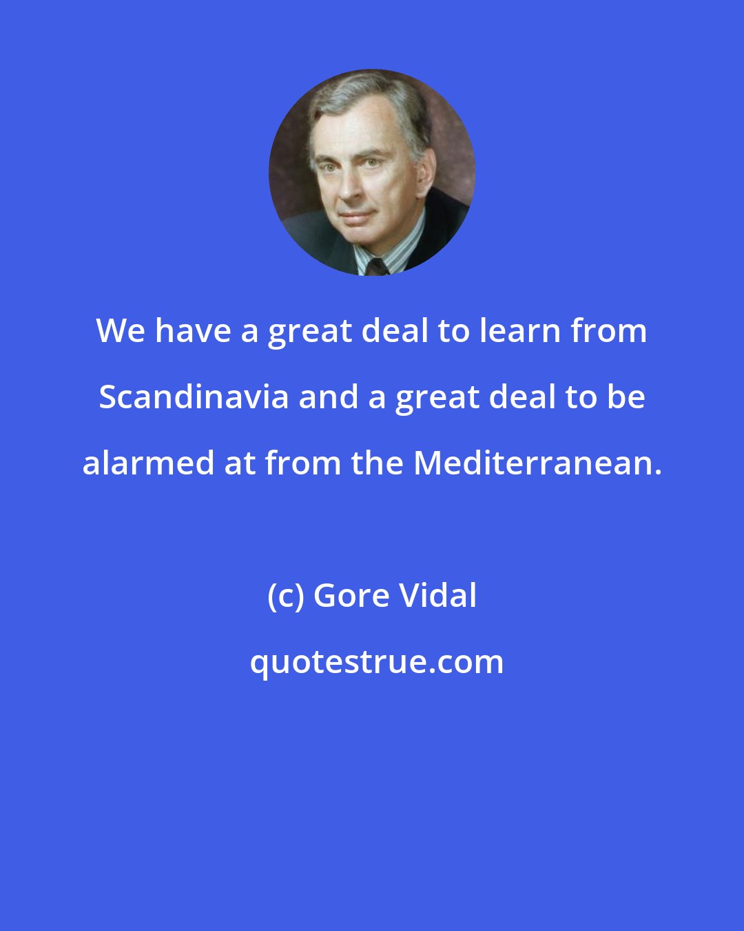 Gore Vidal: We have a great deal to learn from Scandinavia and a great deal to be alarmed at from the Mediterranean.