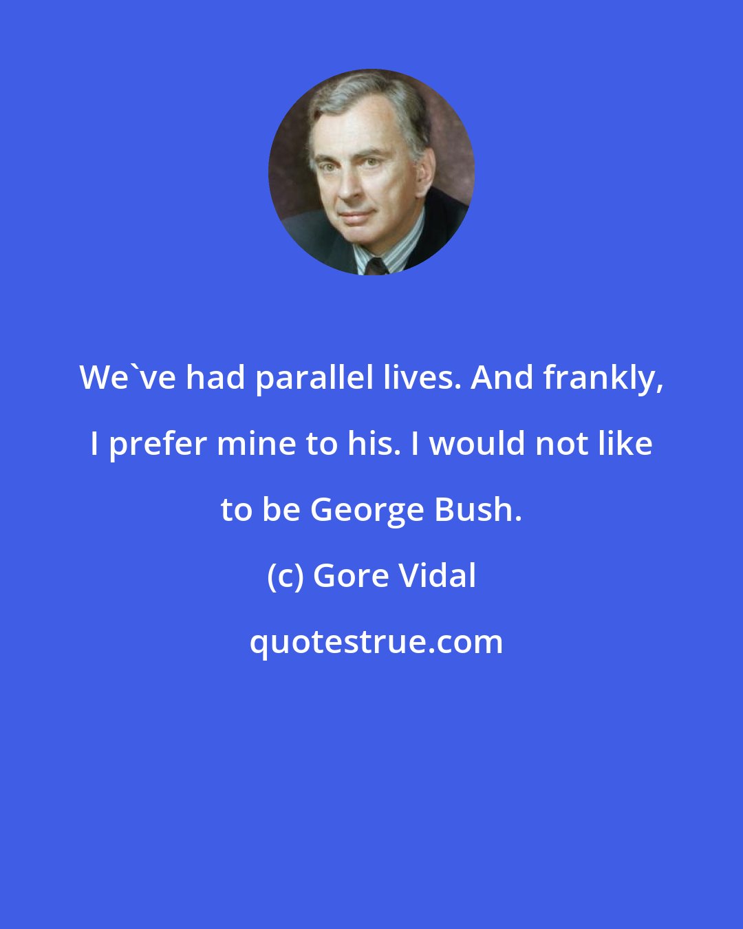 Gore Vidal: We've had parallel lives. And frankly, I prefer mine to his. I would not like to be George Bush.