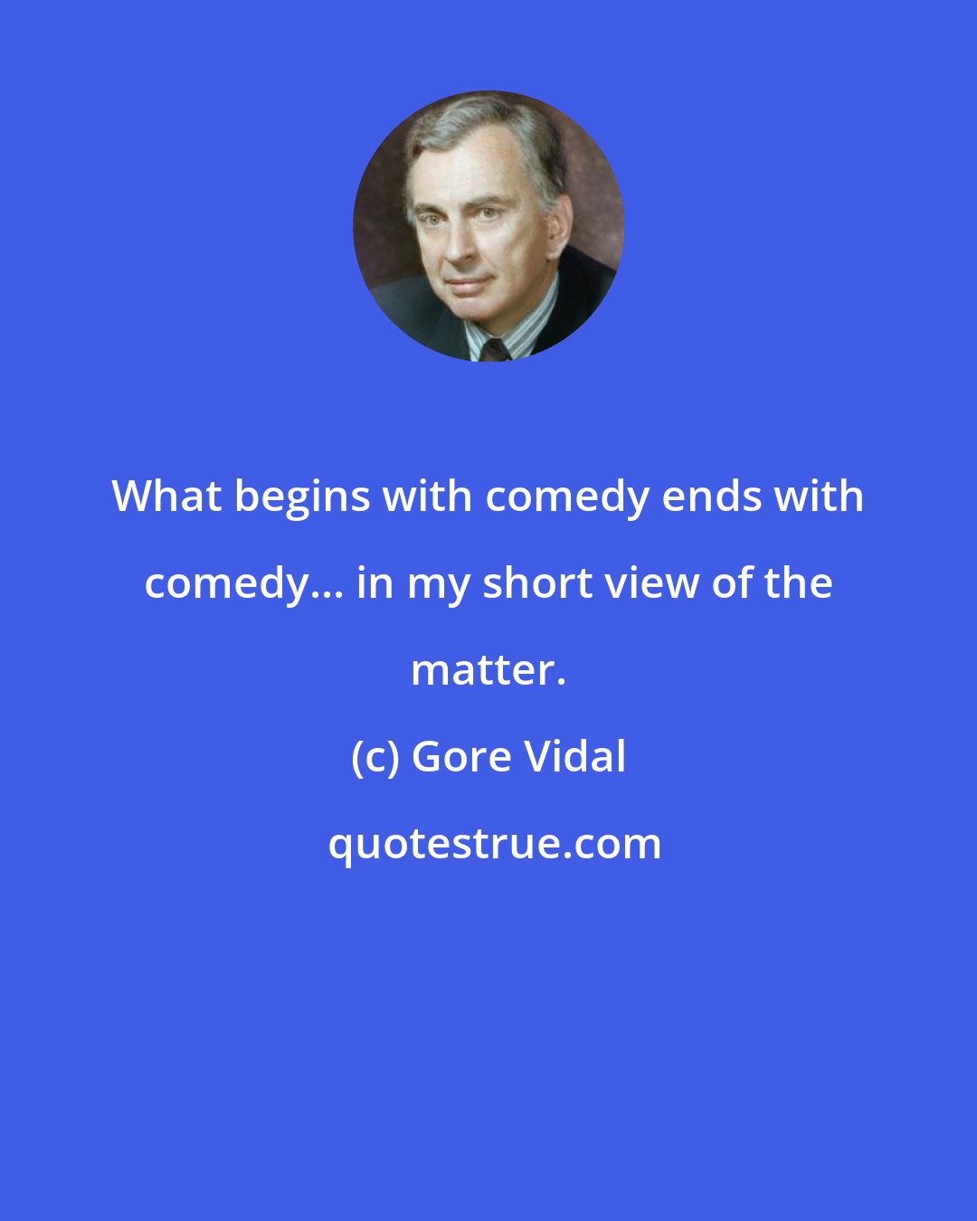 Gore Vidal: What begins with comedy ends with comedy... in my short view of the matter.