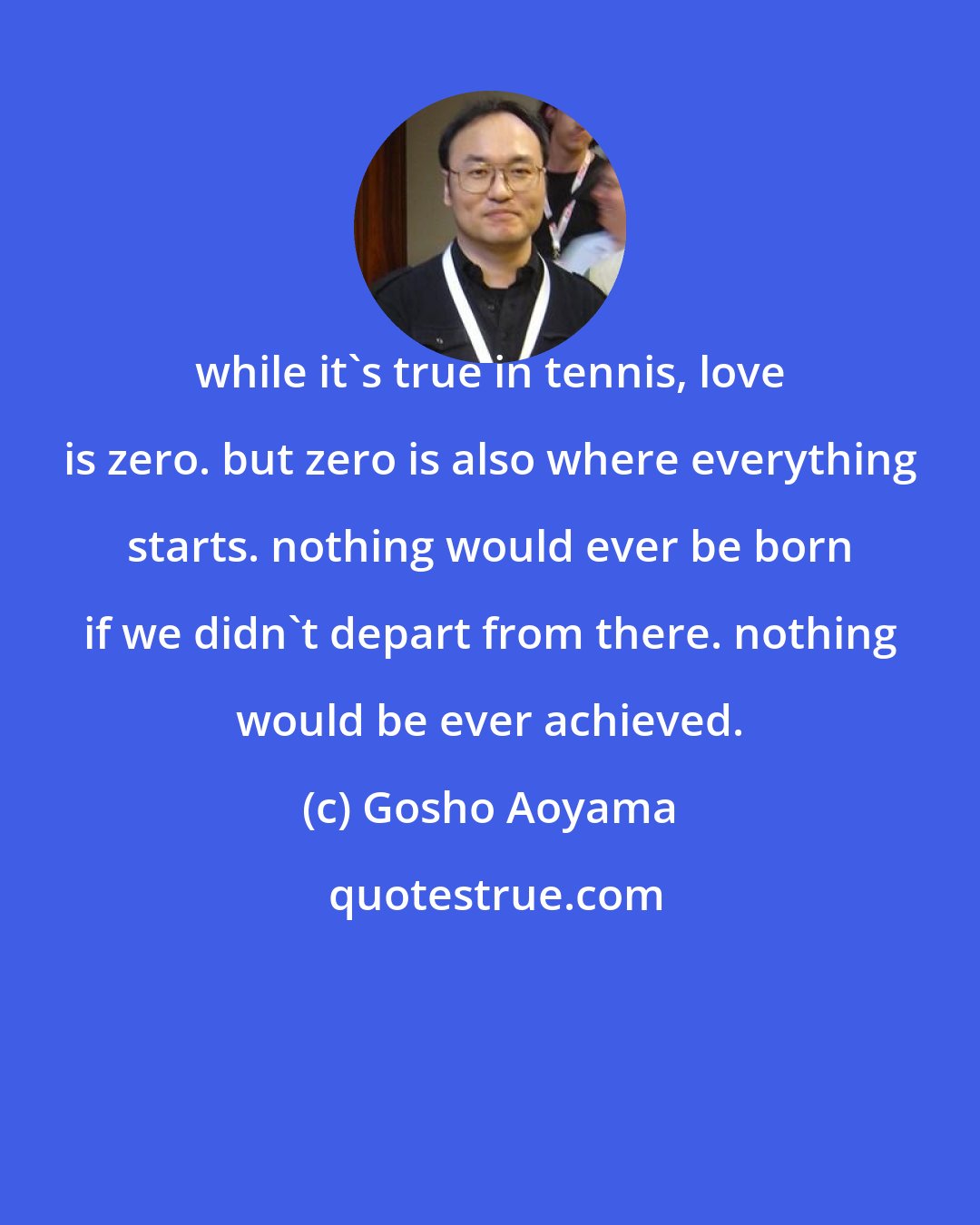Gosho Aoyama: while it's true in tennis, love is zero. but zero is also where everything starts. nothing would ever be born if we didn't depart from there. nothing would be ever achieved.