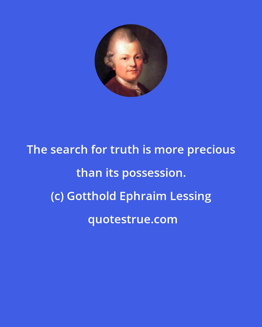 Gotthold Ephraim Lessing: The search for truth is more precious than its possession.