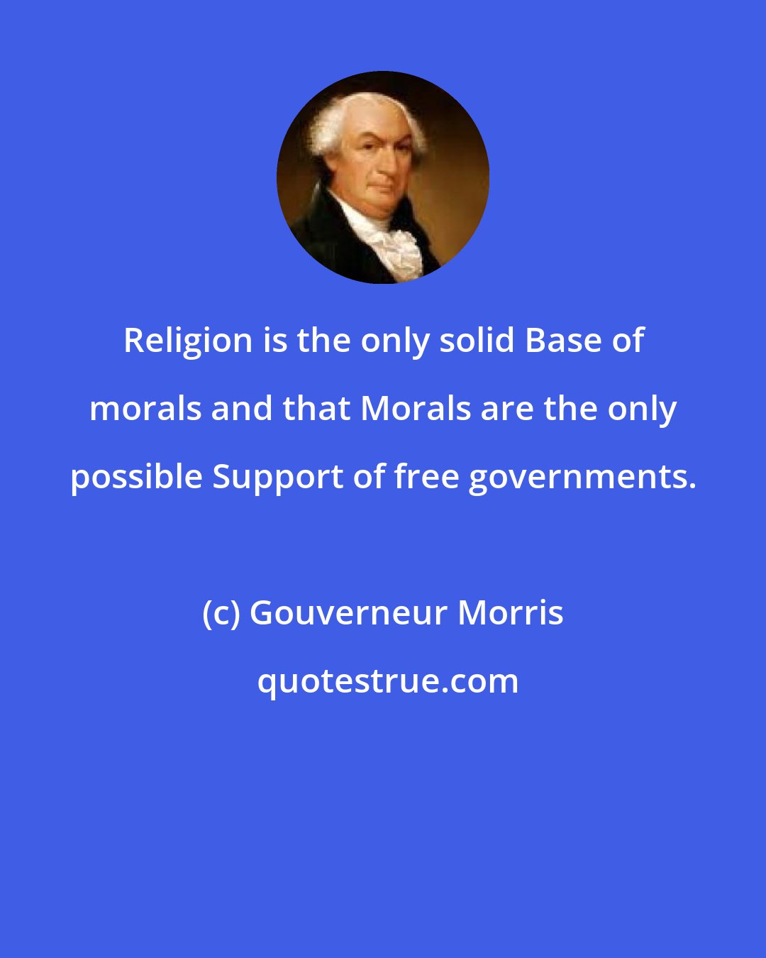 Gouverneur Morris: Religion is the only solid Base of morals and that Morals are the only possible Support of free governments.