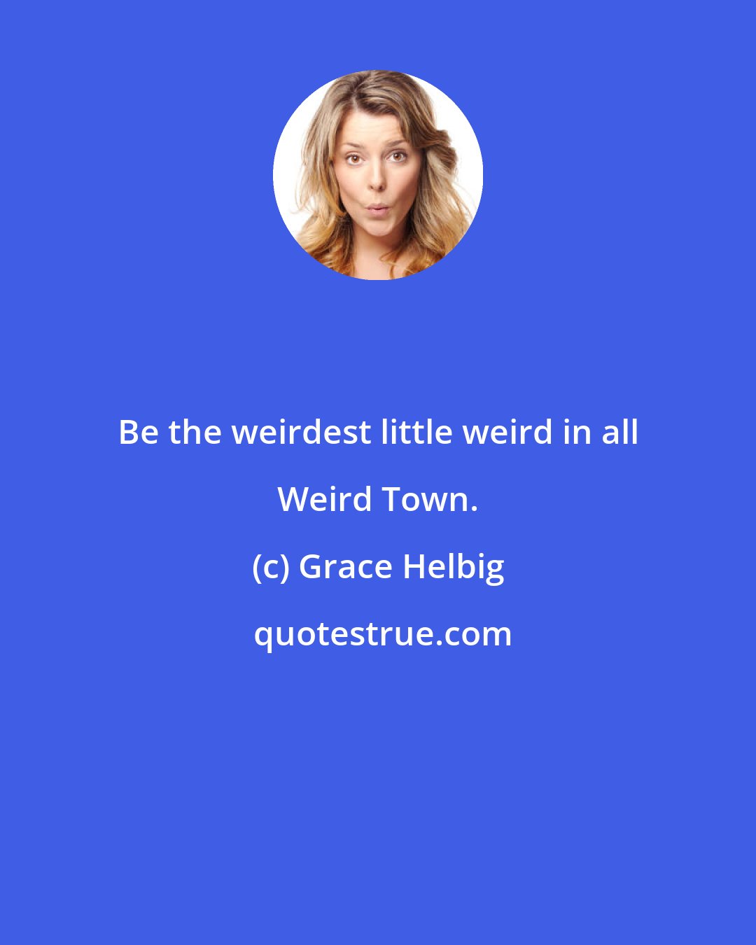 Grace Helbig: Be the weirdest little weird in all Weird Town.