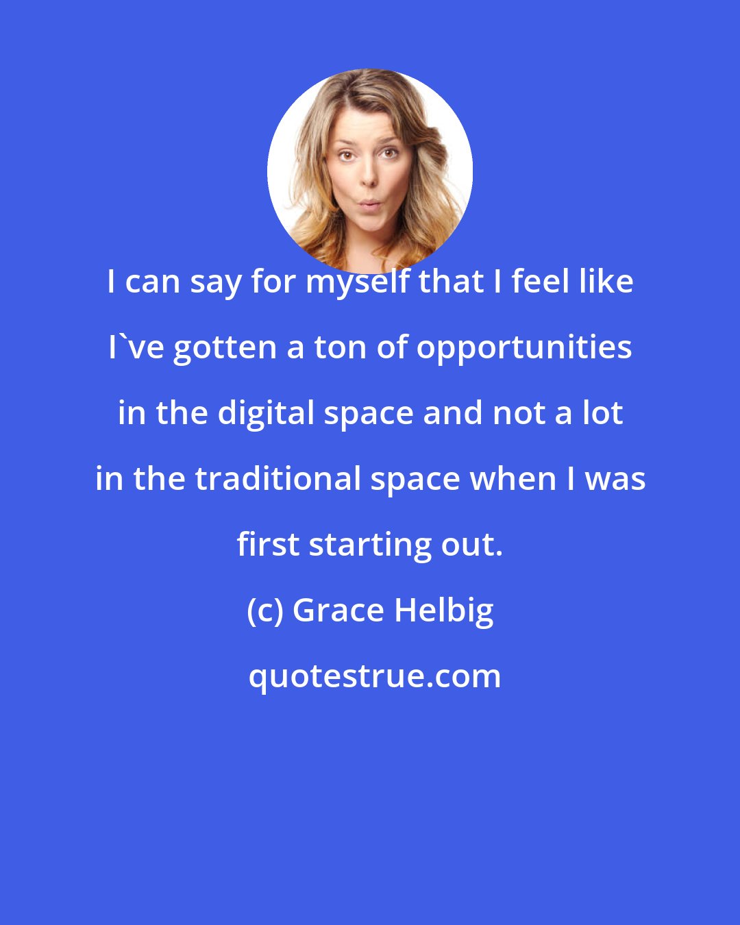 Grace Helbig: I can say for myself that I feel like I've gotten a ton of opportunities in the digital space and not a lot in the traditional space when I was first starting out.