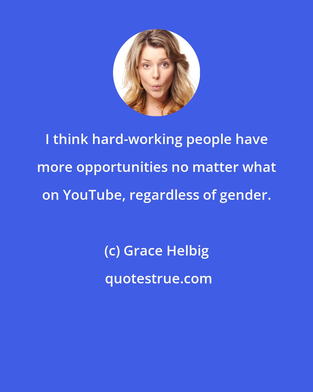 Grace Helbig: I think hard-working people have more opportunities no matter what on YouTube, regardless of gender.