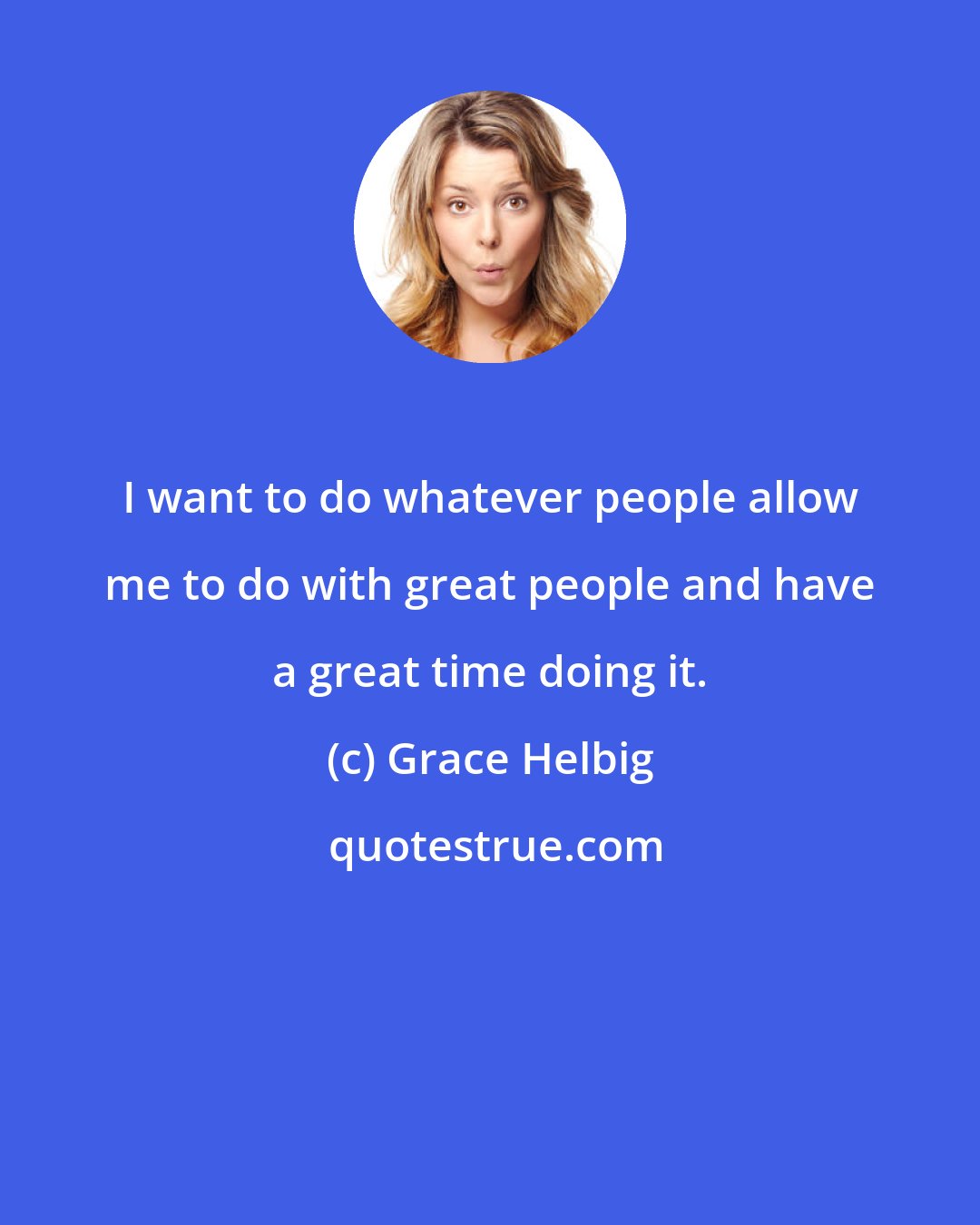 Grace Helbig: I want to do whatever people allow me to do with great people and have a great time doing it.