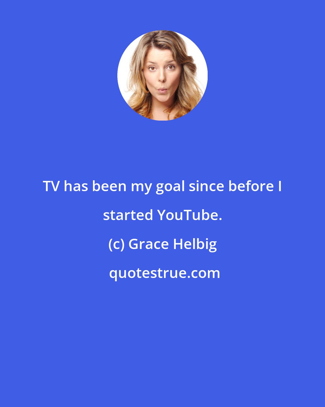 Grace Helbig: TV has been my goal since before I started YouTube.