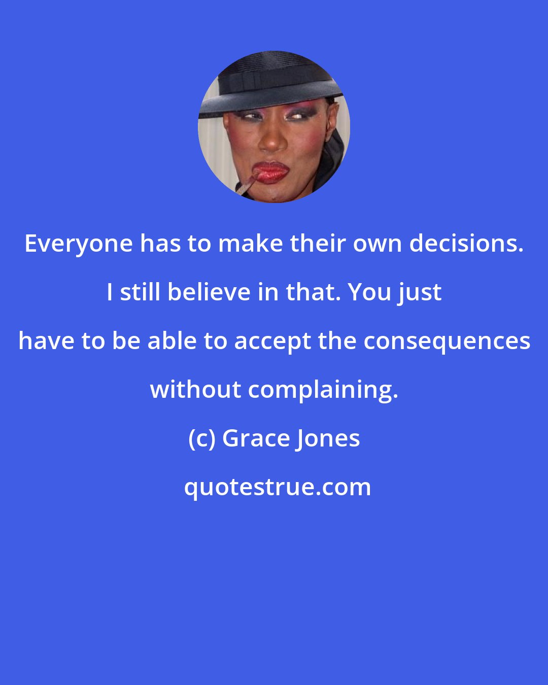 Grace Jones: Everyone has to make their own decisions. I still believe in that. You just have to be able to accept the consequences without complaining.