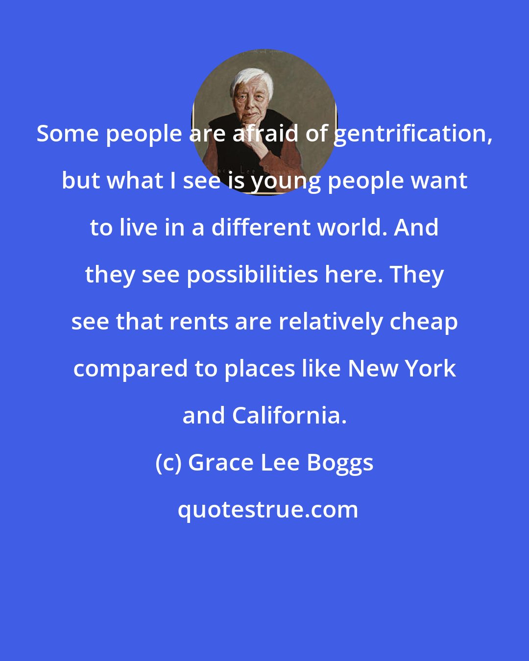 Grace Lee Boggs: Some people are afraid of gentrification, but what I see is young people want to live in a different world. And they see possibilities here. They see that rents are relatively cheap compared to places like New York and California.