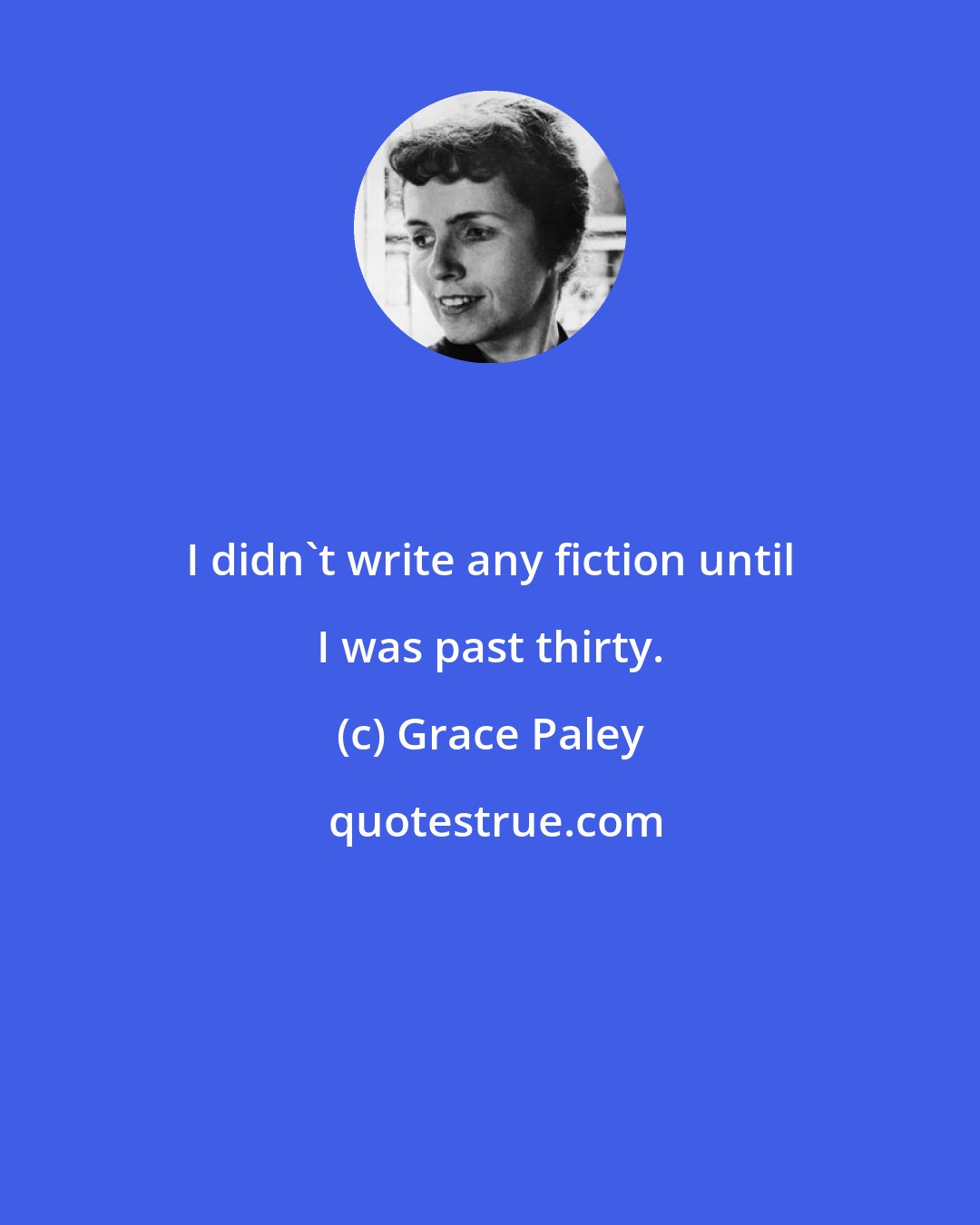 Grace Paley: I didn't write any fiction until I was past thirty.