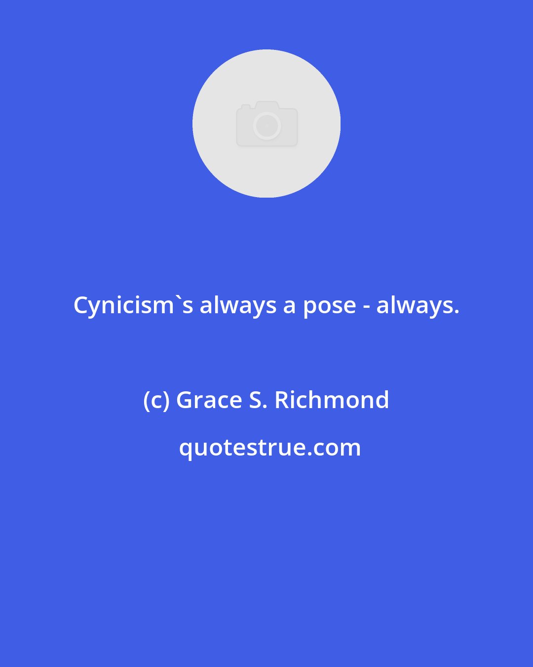 Grace S. Richmond: Cynicism's always a pose - always.