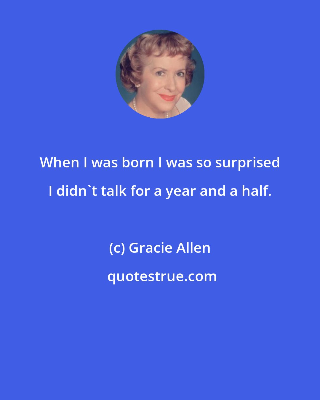 Gracie Allen: When I was born I was so surprised I didn't talk for a year and a half.