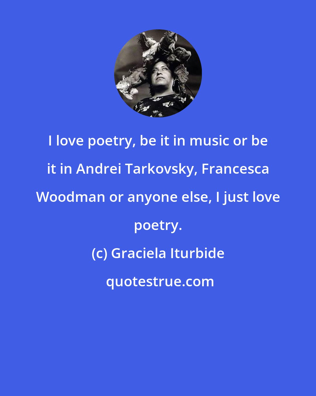 Graciela Iturbide: I love poetry, be it in music or be it in Andrei Tarkovsky, Francesca Woodman or anyone else, I just love poetry.