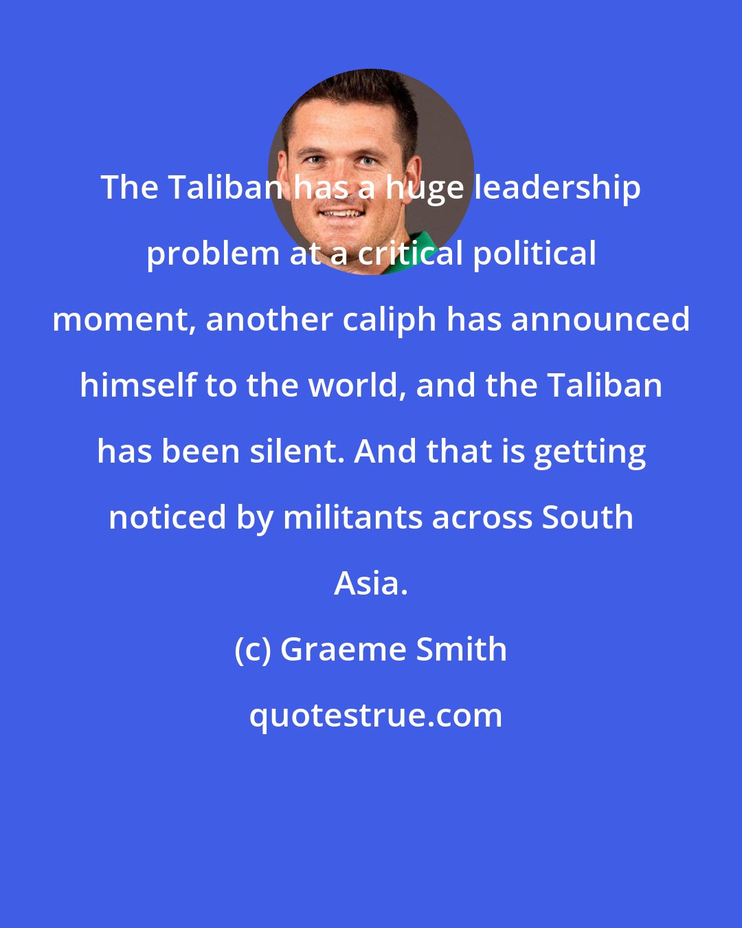Graeme Smith: The Taliban has a huge leadership problem at a critical political moment, another caliph has announced himself to the world, and the Taliban has been silent. And that is getting noticed by militants across South Asia.