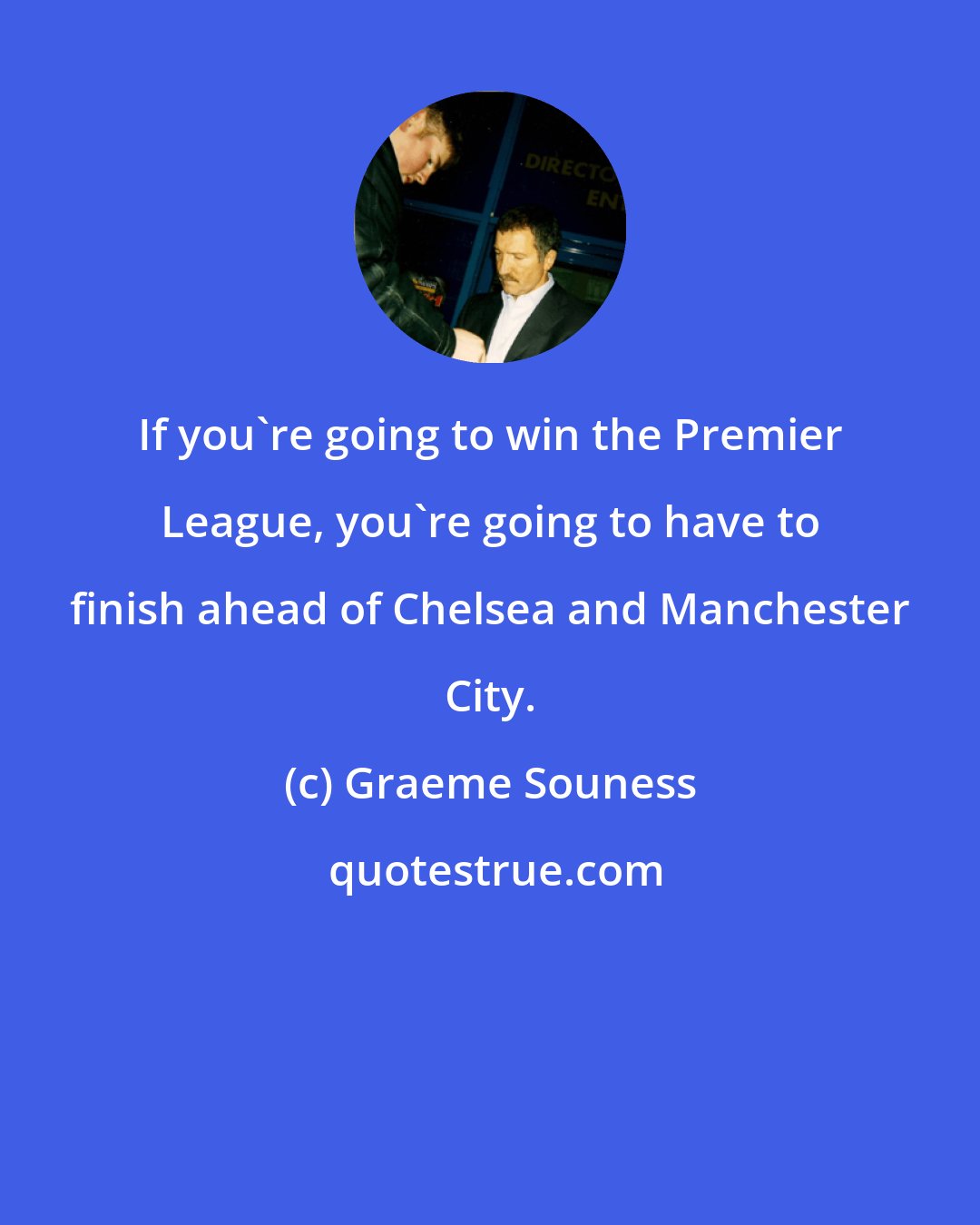 Graeme Souness: If you're going to win the Premier League, you're going to have to finish ahead of Chelsea and Manchester City.