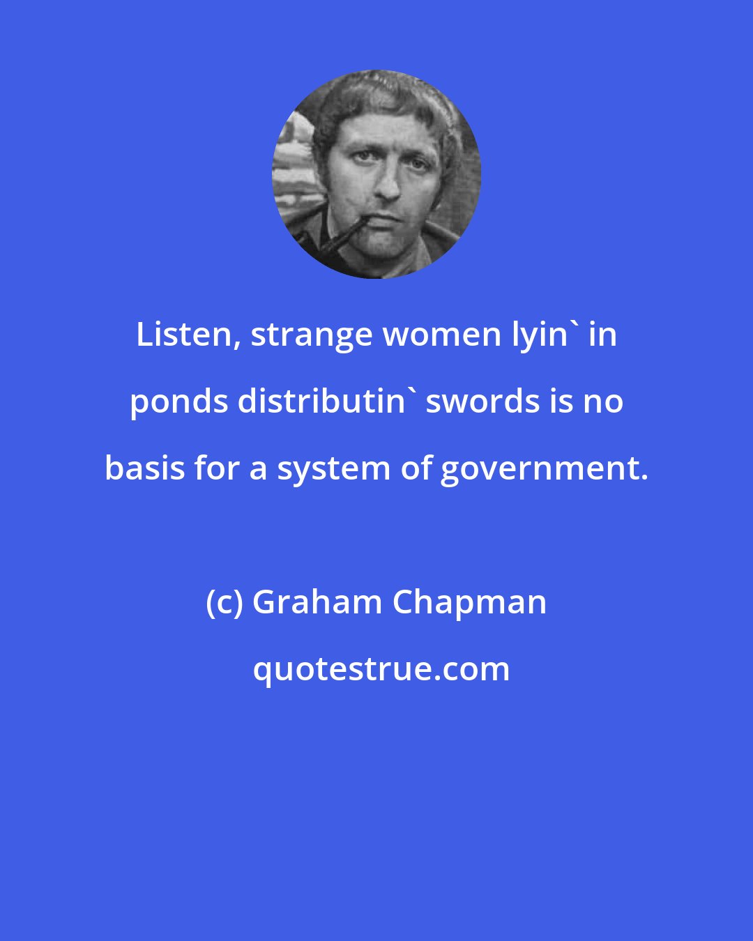 Graham Chapman: Listen, strange women lyin' in ponds distributin' swords is no basis for a system of government.