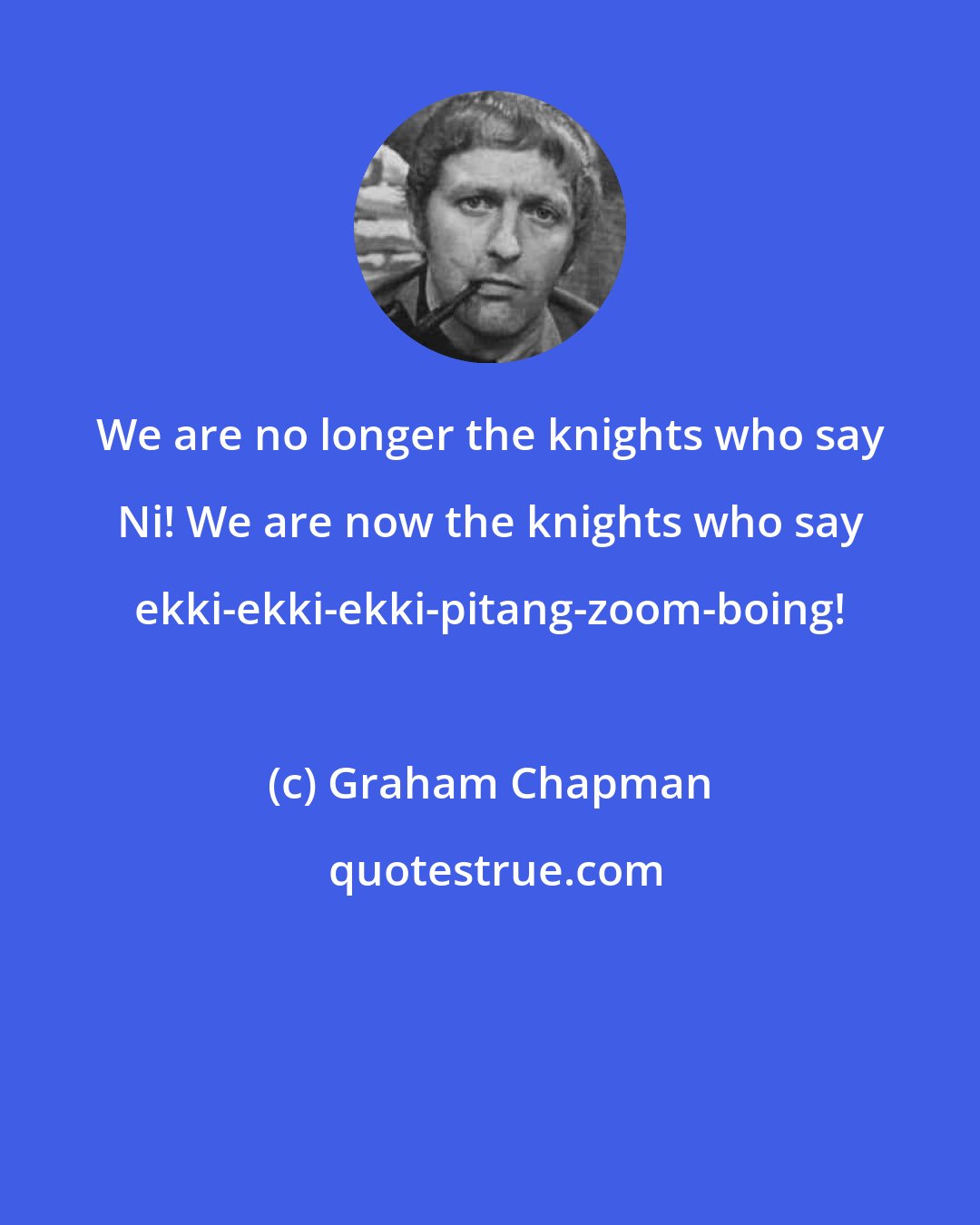Graham Chapman: We are no longer the knights who say Ni! We are now the knights who say ekki-ekki-ekki-pitang-zoom-boing!