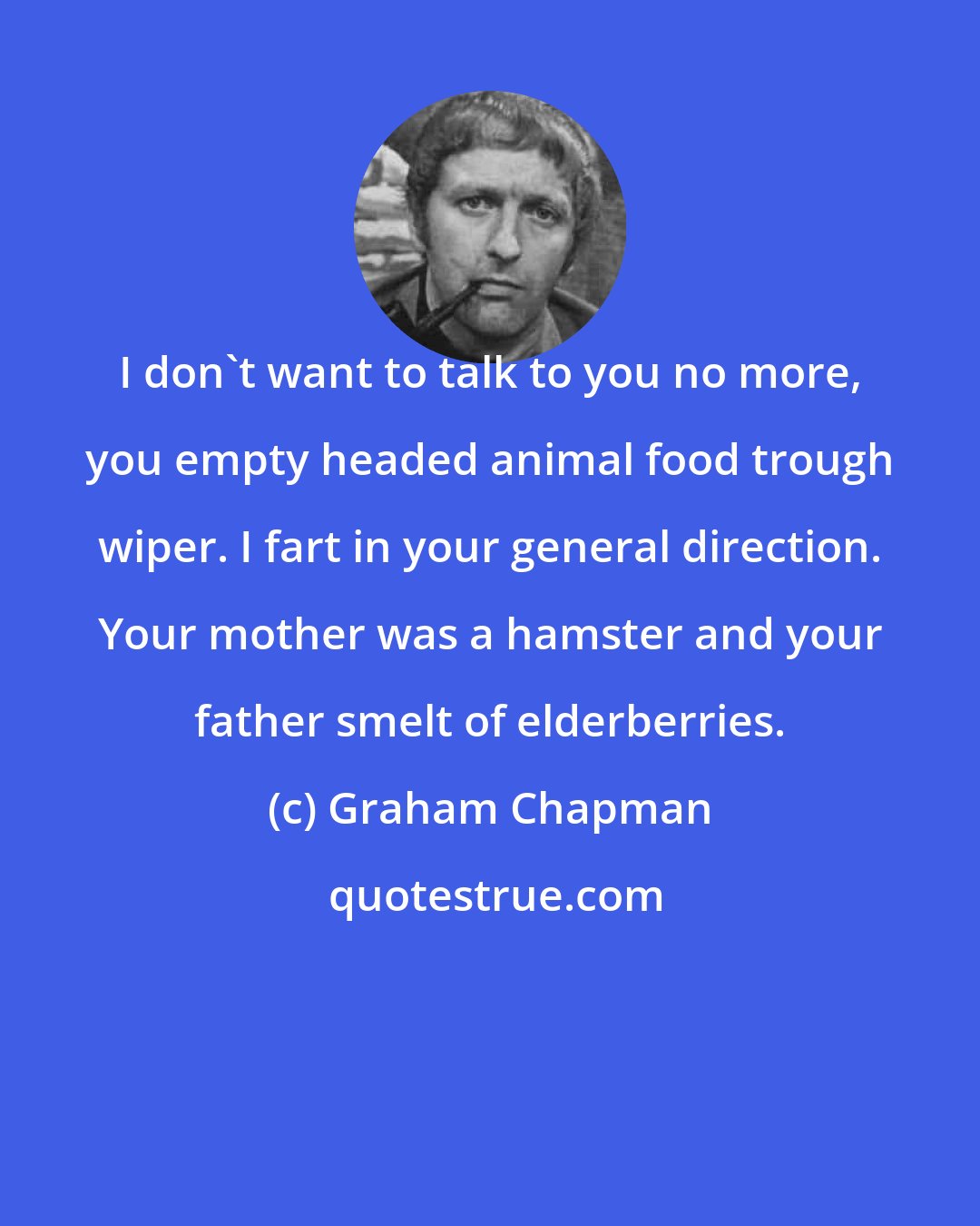 Graham Chapman: I don't want to talk to you no more, you empty headed animal food trough wiper. I fart in your general direction. Your mother was a hamster and your father smelt of elderberries.