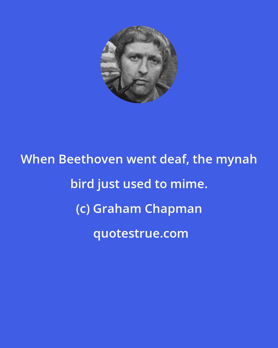 Graham Chapman: When Beethoven went deaf, the mynah bird just used to mime.