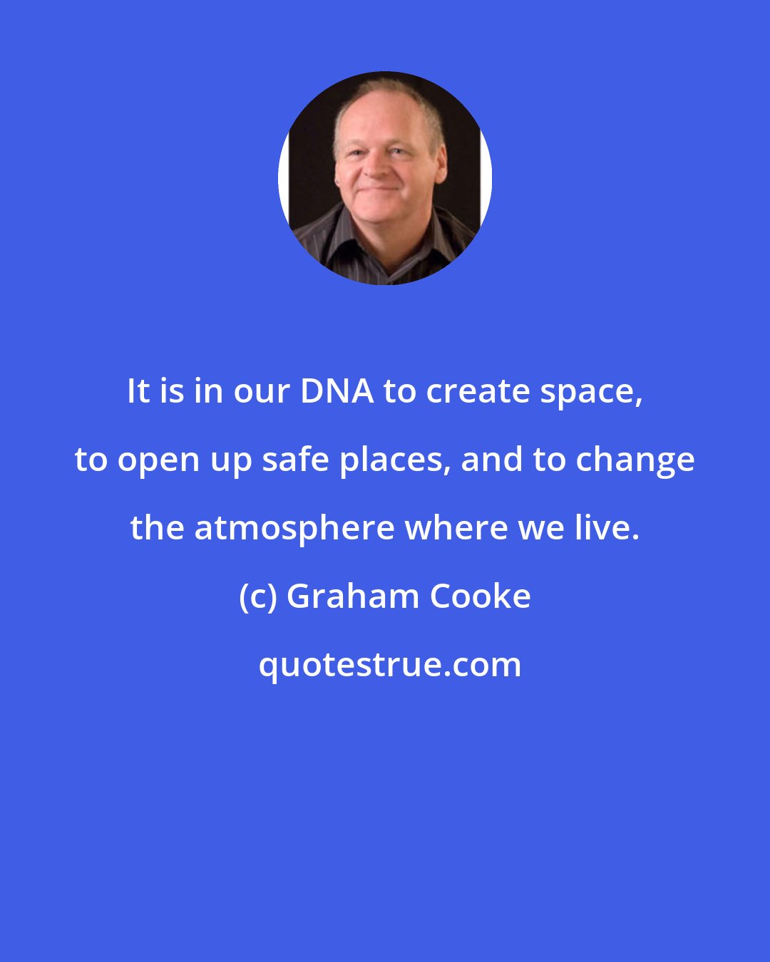 Graham Cooke: It is in our DNA to create space, to open up safe places, and to change the atmosphere where we live.