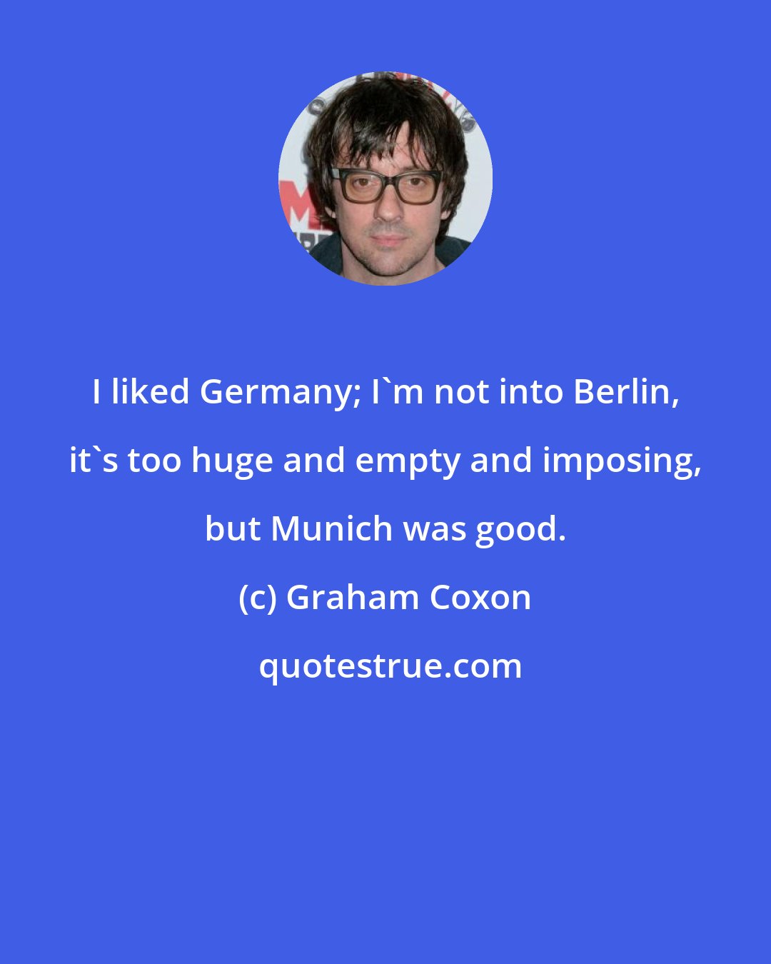 Graham Coxon: I liked Germany; I'm not into Berlin, it's too huge and empty and imposing, but Munich was good.