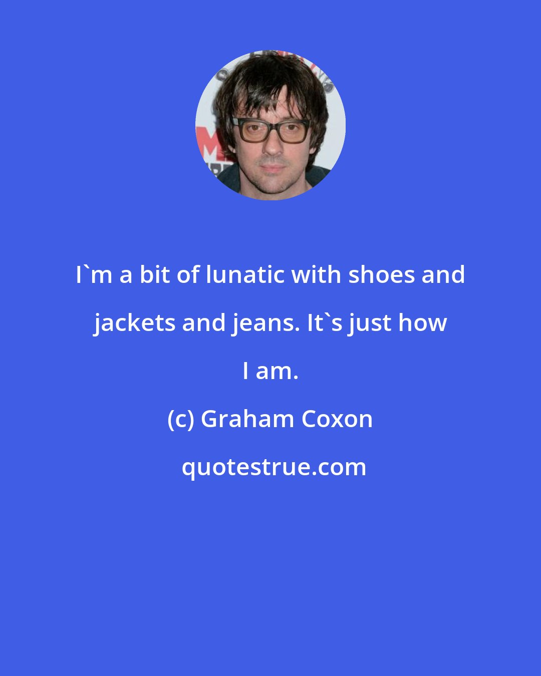 Graham Coxon: I'm a bit of lunatic with shoes and jackets and jeans. It's just how I am.